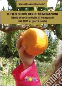 Il filo d'oro delle generazioni. Storia di una famiglia di insegnanti dal 1903 ai giorni nostri libro di Rombolà M. Rosaria