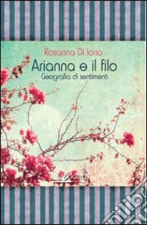 Arianna e il filo geografia di sentimenti libro di Di Iorio Rosanna