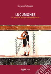 Lucumones. Re, capi, ed altri personaggi etruschi libro di Schioppo Giovanni