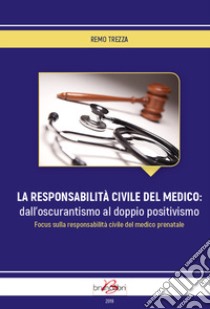 La responsabilità civile del medico: dall'oscurantismo al doppio positivismo. Focus sulla responsabilità civile del medico prenatale libro di Trezza Remo