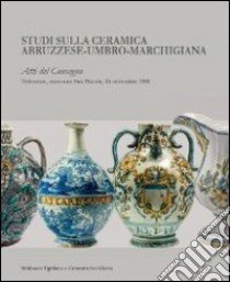 Studi sulla ceramica abruzzese-umbro-marchigiana. Atti del Convegno (Tolentino, 16 settembre 2011). Ediz. illustrata libro