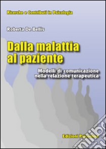 Dalla malattia al paziente. Modelli di comunicazione nella relazione terapeutica libro di De Bellis Roberta