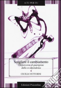 Scegliere il cambiamento. Un percorso di guarigione dalla co-dipendenza libro di Vetturini Cecilia