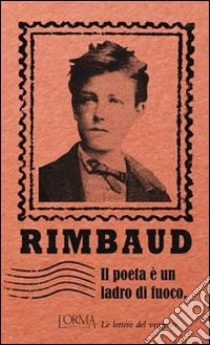 Il poeta è un ladro di fuoco. Le lettere del veggente libro di Rimbaud Arthur; Flabbi L. (cur.)