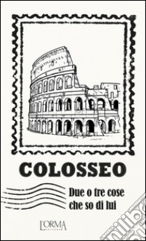 Colosseo. Due o tre cose che so di lui libro di Borelli M. (cur.)