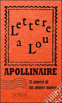 Ti amerò di un amore nuovo. Lettere a Lou libro di Apollinaire Guillaume