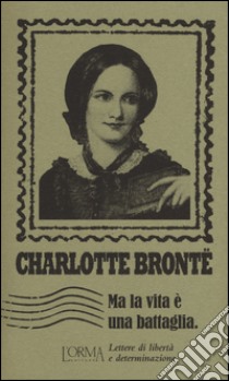 Ma la vita è una battaglia. Lettere di libertà e determinazione libro di Brontë Charlotte; Ganzetti L. (cur.)