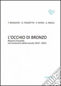 L'occhio di bronzo. Rosario Frazzetto nel centenario della nascita 1913-2013. Ediz. illustrata libro