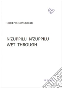 N'zuppilu n'zuppilu. Wet through. Testo siciliano e inglese libro di Condorelli Giuseppe