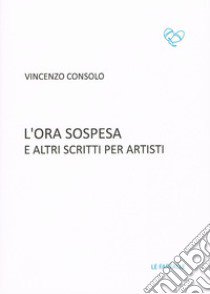 L'ora sospesa e altri scritti per artisti libro di Consolo Vincenzo; Cuevas M. A. (cur.)