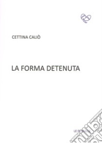 La forma detenuta libro di Caliò Cettina