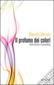 Il profumo dei colori. Aura soma e counseling libro di Marsala Marcella