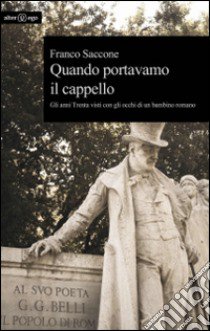 Quando portavamo il cappello. Gli anni Trenta visti con gli occhi di un bambino romano libro di Saccone Franco