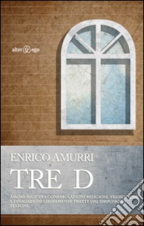 Tre D. Amore mio! Tra confabulazioni religiose, filosofiche e divagazioni liberamente tratte dal Simposio di Platone libro di Amurri Enrico