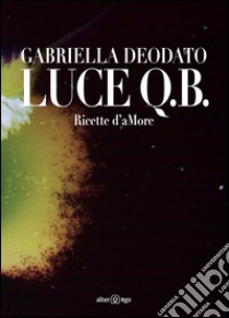Luce Q.B. Ricette d'aMore. Ediz. illustrata libro di Deodato Gabriella