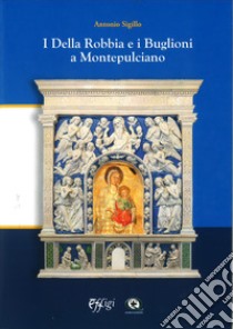 I Della Robbia e i Buglioni a Montepulciano libro di Sigillo Antonio