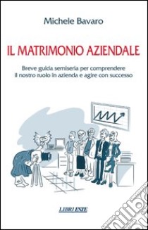 Il matrimonio aziendale. Breve guida semiseria per comprendere il nostro ruolo in azienda e agire con successo libro di Bavaro Michele