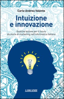 Intuizione e innovazione. Qualche lezione per il futuro da storie di marketing nell'informatica italiana libro di Valente Carlo A.