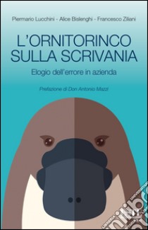 L'ornitorinco sulla scrivania. Elogio dell'errore in azienda libro di Lucchini Piermario; Bislenghi Alice; Ziliani Francesco