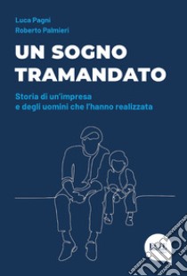 Un sogno tramandato. Storia di un'impresa e degli uomini che l'hanno realizzata libro di Pagni Luca; Palmieri Roberto