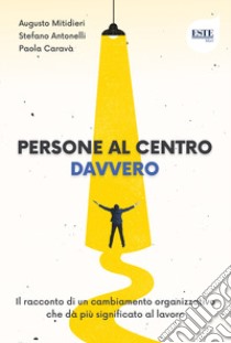 Persone al centro. Davvero. Il racconto di un cambiamento organizzativo che dà più significato al lavoro libro di Antonelli Stefano; Caravà Paola; Mitidieri Augusto