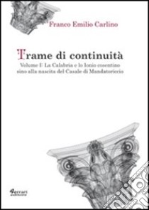 Trame di continuità. Vol. 1: La Calabria e lo Ionio cosentino sino alla nascita del casale di Mandatoricio libro di Carlino Franco Emilio