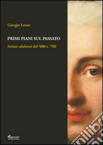 Primi piani sul passato. Artisti calabresi del '600 e '700. Ediz. illustrata libro di Leone Giorgio