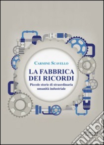 La fabbrica dei ricordi. Piccole storie di staordinaria umanità industriale libro di Scavello Carmine