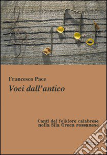 Voci dall'antico. Canti del folklore calabrese nella sila Greca rossanese libro di Pace Francesco