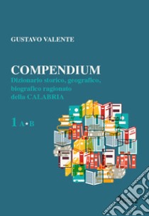 Compendium. Dizionario storico, geografico, biografico, ragionato della Calabria. Vol. 1 libro di Valente Gustavo