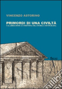 Primordi di una civiltà. Calabria ionica cosentina tra storia e mitografia libro di Astorino Vincenzo