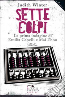 Sette colpi. La prima indagine di Emilia Capelli e Mai Zhou libro di Winter Judith