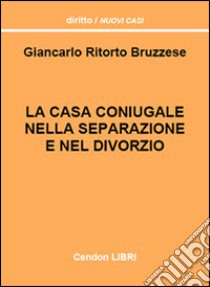 La casa coniugale nella separazione e nel divorzio. Un'esaustiva trattazione della disciplina relativa alla casa coniugale libro di Ritorto Bruzzese Giancarlo