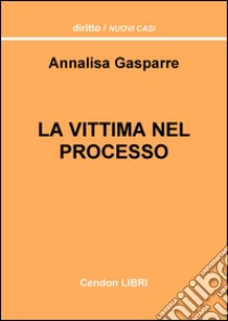 La vittima nel processo. Un'analisi dei possibili sbocchi, poteri e facoltà che possono essere sfruttati dal difensore dell'offeso libro di Gasparre Annalisa