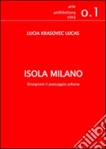 Isola Milano. Disegnare il paesaggio urbano libro di Krasovec Lucia