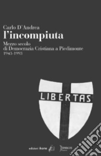 L'incompiuta. Mezzo secolo di Democrazia Cristiana a Piedimonte 1943-1993 libro di D'Andrea Carlo