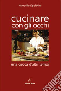 Cucinare con gli occhi. Una cuoca d'altri tempi libro di Spoletini Marcello