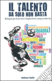 Il talento da solo non basta. 20 segreti per tirare fuori il meglio di te in campo e nella vita libro di Smith Anthony