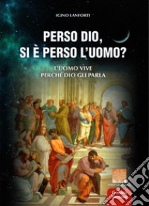 Perso Dio, si è perso l'uomo? L'uomo vive perché Dio gli parla libro di Lanforti Igino