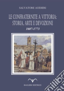 Le confraternite a Vittoria: storia, arte e devozione. 1607-1773 libro di Audieri Salvatore