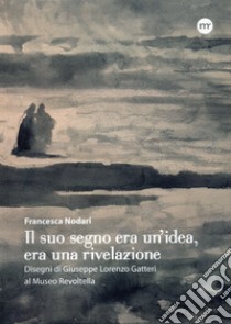 Il suo segno era un'idea, era una rivelazione. Disegni di Giuseppe Lorenzo Gatteri al Museo Revoltella libro di Nodari Francesca