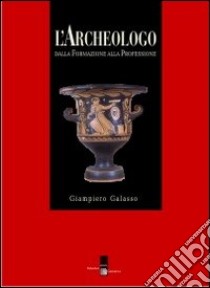 L'archeologo. Dalla formazione alla professione libro di Galasso Giampiero