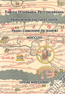 Tabula Itineraria Peutingeriana. Primum Aeri Incisa et Edita. Franc. Christoph. De Scheyb. MDCCLIII. Lipsiae MDCCCXXIV (rist. anastatica). Vol. 0 libro di Serra M. (cur.)