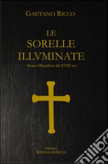 Le sorelle illuminate. Storia Albanellese del XVIII sec. libro di Ricco Gaetano