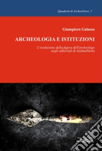 Archeologia e istituzioni. L'evoluzione della figura dell'archeologo negli editoriali di ArcheoNews libro di Galasso Giampiero