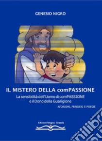 Il mistero della compassione. La sensibilità dell'uomo di compassione e il dono della guarigione. Aforismi, pensieri e poesie libro di Nigro Genesio