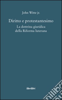 Diritto e protestantesimo. La dottrina giuridica della riforma luterana libro di Witte John jr.