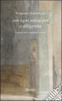 Con ogni mio saper e diligentia. Stanze per Lorenzo Lotto libro di Scarabicchi Francesco