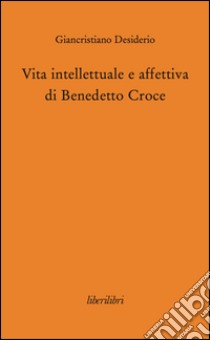 Vita intellettuale e affettiva di Benedetto Croce libro di Desiderio Giancristiano