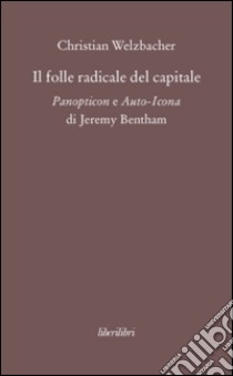 Il folle radicale del capitale. Panopticon e auto-icona di Jeremy Bentham libro di Welzbacher Christian